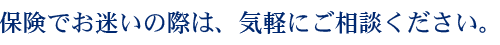 保険でお迷いの際は、気軽にご相談ください。